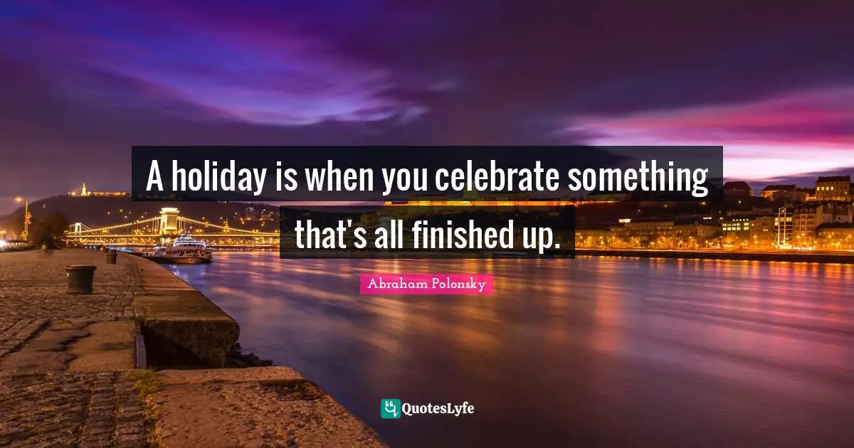 A holiday is when you celebrate something that's all finished up.