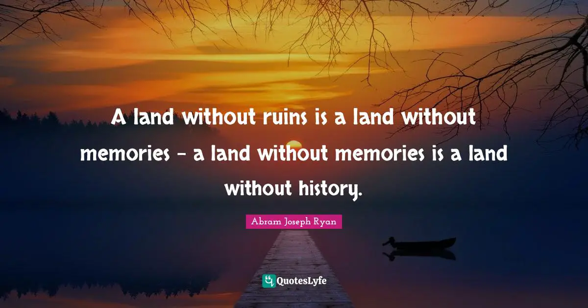A land without ruins is a land without memories - a land without memories is a land without history.