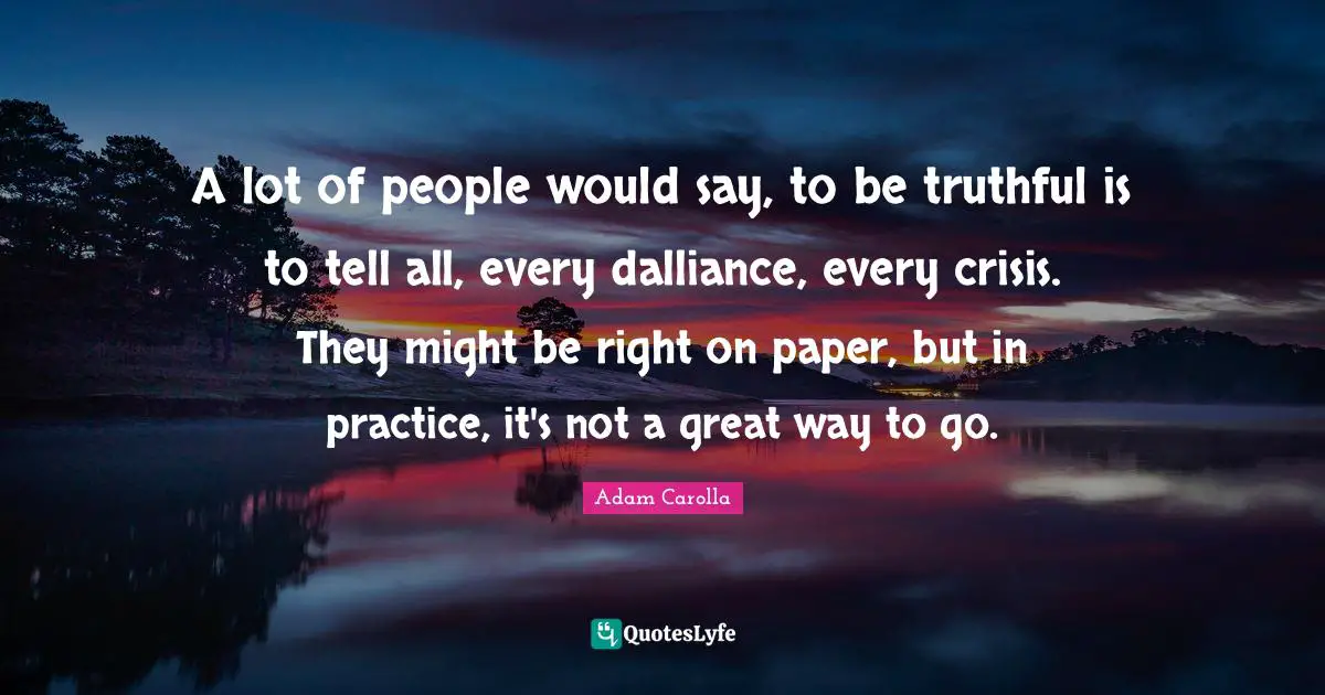 A lot of people would say, to be truthful is to tell all, every dalliance, every crisis. They might be right on paper, but in practice, it's not a great way to go.