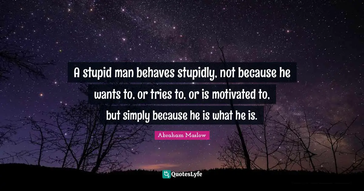 Motivated Quotes: "A stupid man behaves stupidly, not because he wants to, or tries to, or is motivated to, but simply because he is what he is."