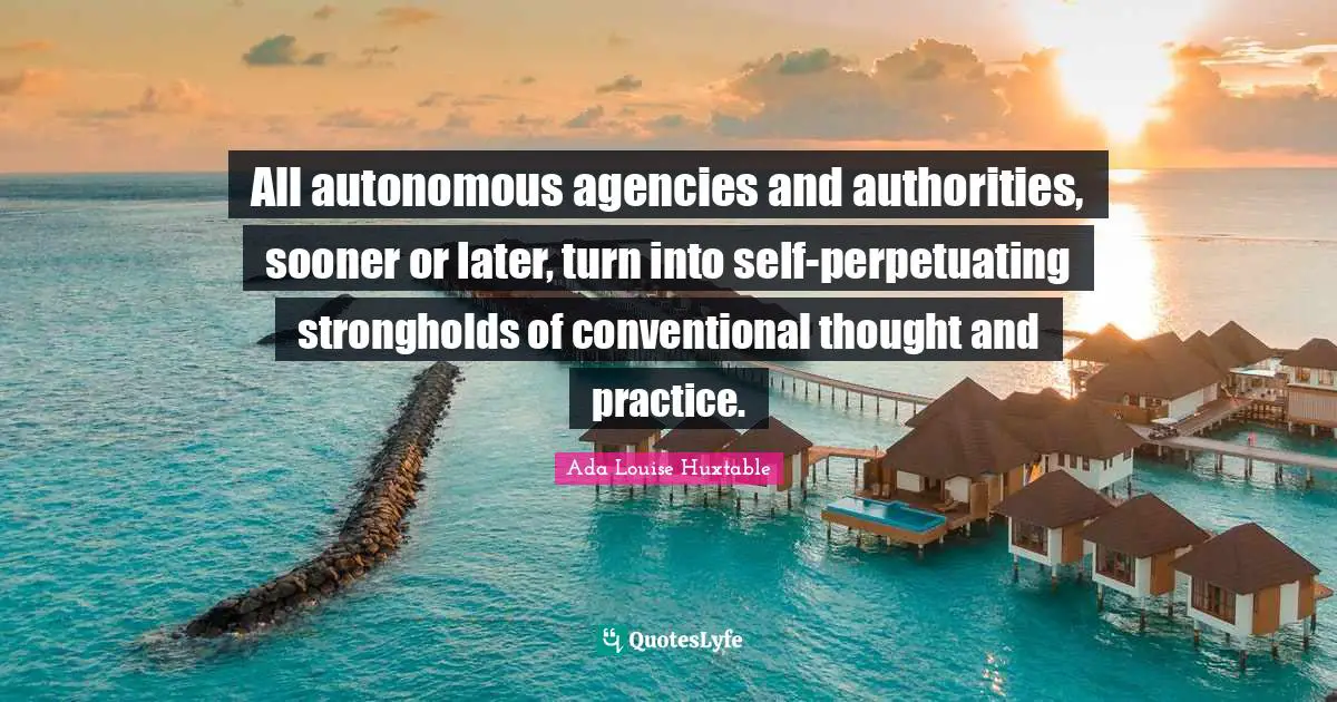 All autonomous agencies and authorities, sooner or later, turn into self-perpetuating strongholds of conventional thought and practice.