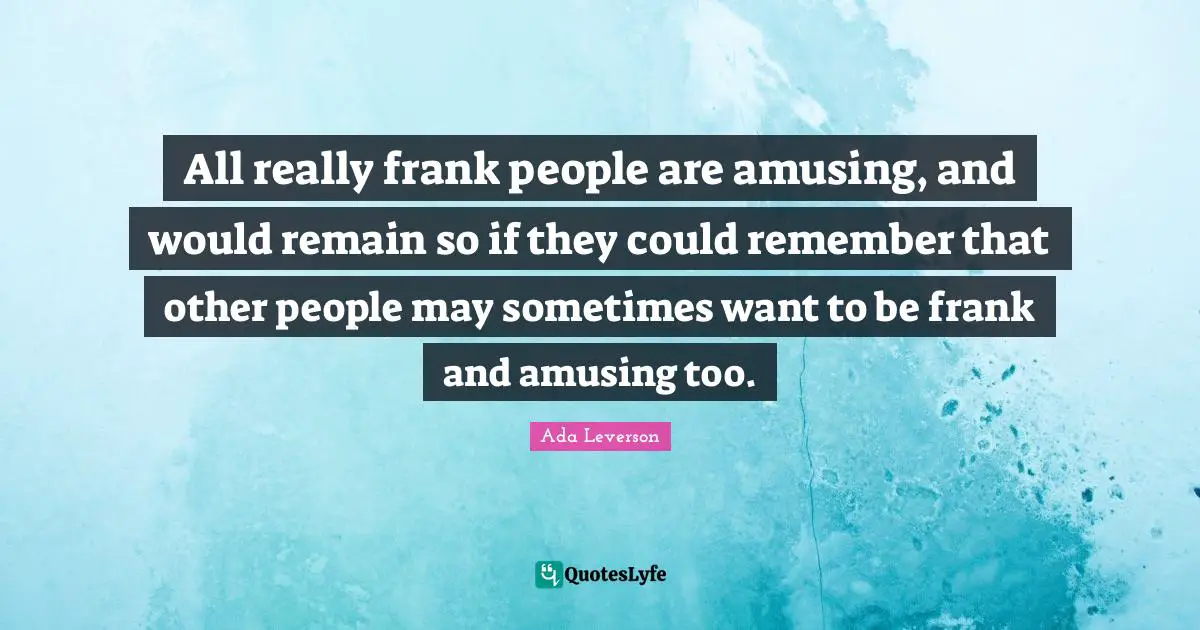 All really frank people are amusing, and would remain so if they could remember that other people may sometimes want to be frank and amusing too.
