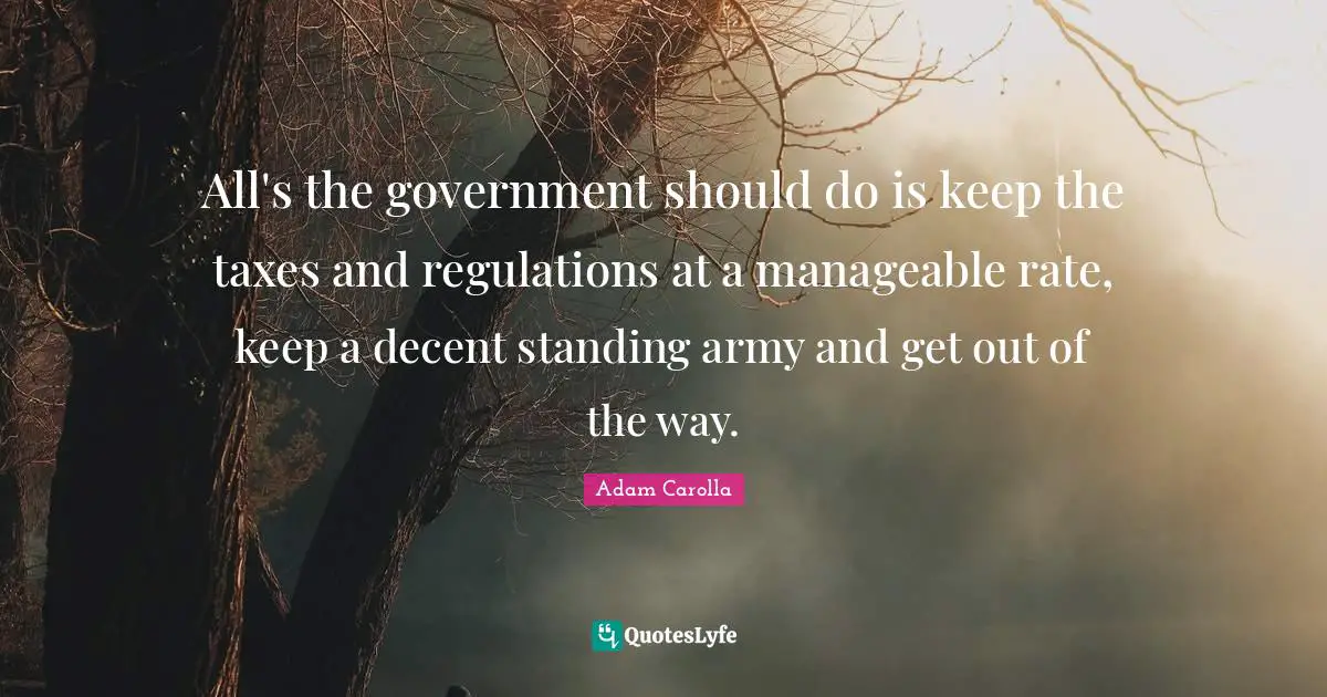 All's the government should do is keep the taxes and regulations at a manageable rate, keep a decent standing army and get out of the way.