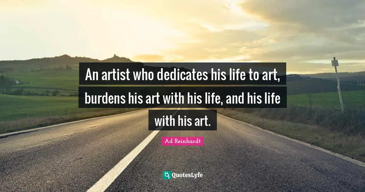 An artist who dedicates his life to art, burdens his art with his life, and his life with his art.