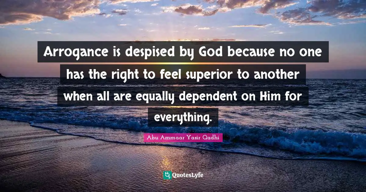 Arrogance is despised by God because no one has the right to feel superior to another when all are equally dependent on Him for everything.