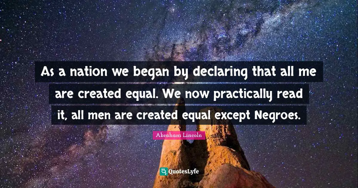 As a nation we began by declaring that all me are created equal. We now practically read it, all men are created equal except Negroes.
