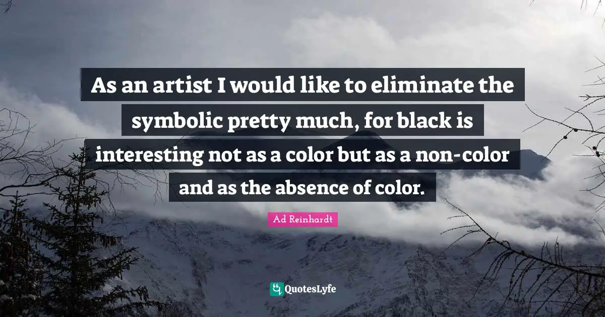 As an artist I would like to eliminate the symbolic pretty much, for black is interesting not as a color but as a non-color and as the absence of color.