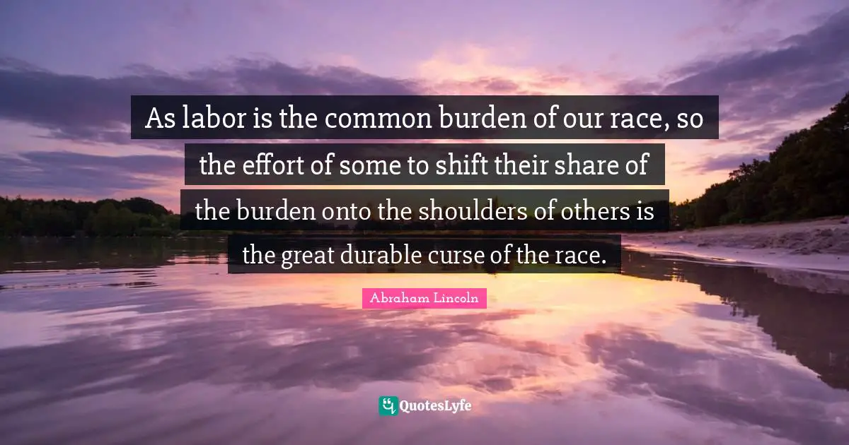 As labor is the common burden of our race, so the effort of some to shift their share of the burden onto the shoulders of others is the great durable curse of the race.