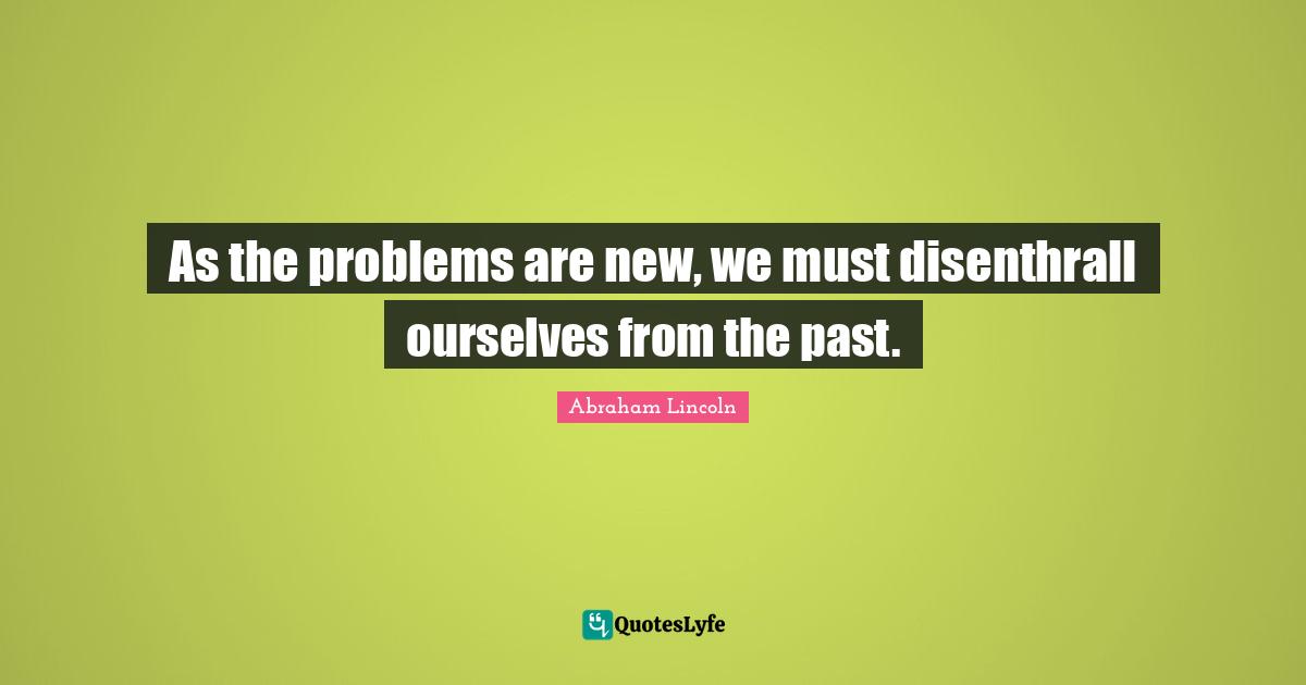 As the problems are new, we must disenthrall ourselves from the past.