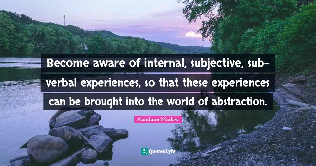 Abstraction Quotes: "Become aware of internal, subjective, sub-verbal experiences, so that these experiences can be brought into the world of abstraction."
