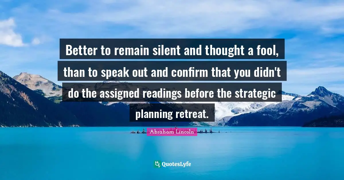 Better to remain silent and thought a fool, than to speak out and confirm that you didn't do the assigned readings before the strategic planning retreat.