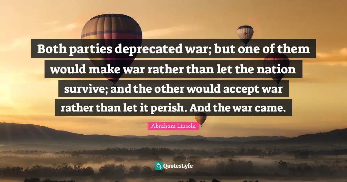 Both parties deprecated war; but one of them would make war rather than let the nation survive; and the other would accept war rather than let it perish. And the war came.