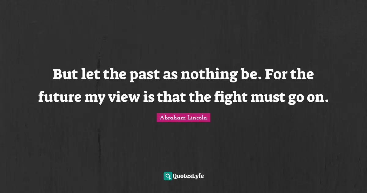 But let the past as nothing be. For the future my view is that the fight must go on.