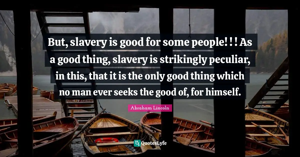But, slavery is good for some people! ! ! As a good thing, slavery is strikingly peculiar, in this, that it is the only good thing which no man ever seeks the good of, for himself.