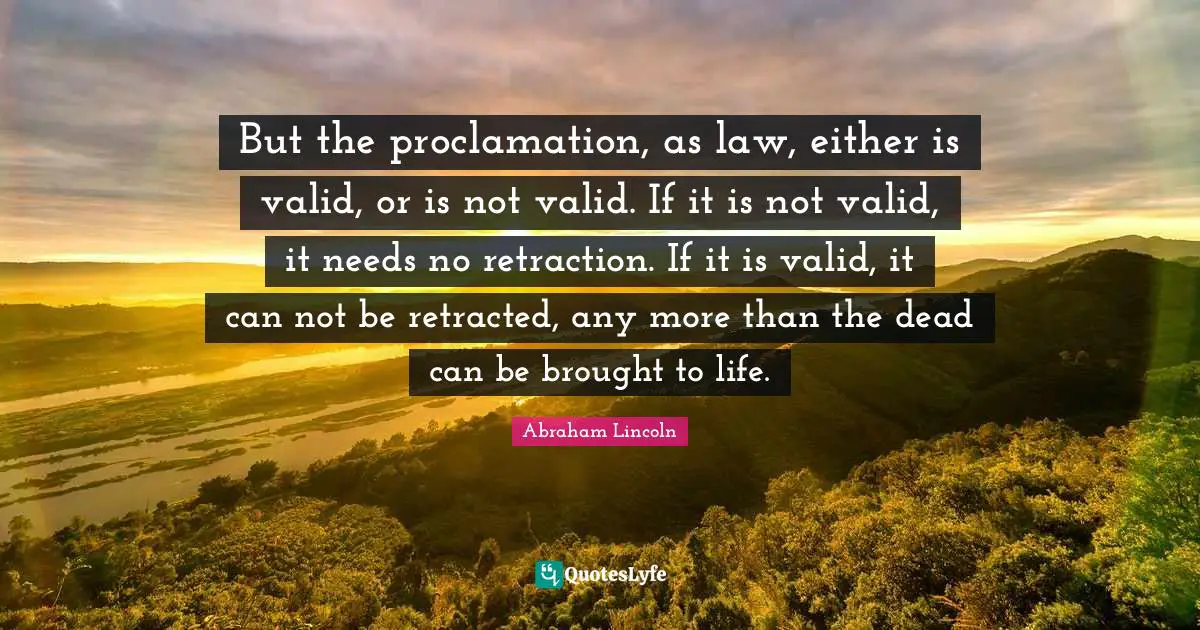 But the proclamation, as law, either is valid, or is not valid. If it is not valid, it needs no retraction. If it is valid, it can not be retracted, any more than the dead can be brought to life.