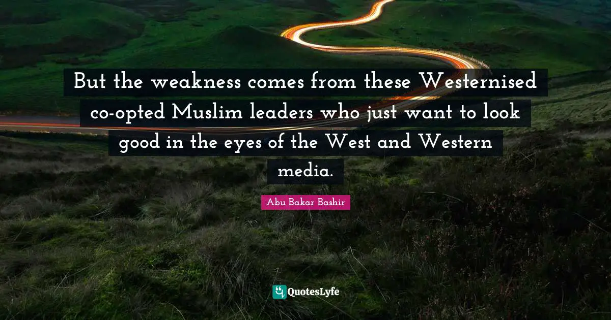 But the weakness comes from these Westernised co-opted Muslim leaders who just want to look good in the eyes of the West and Western media.
