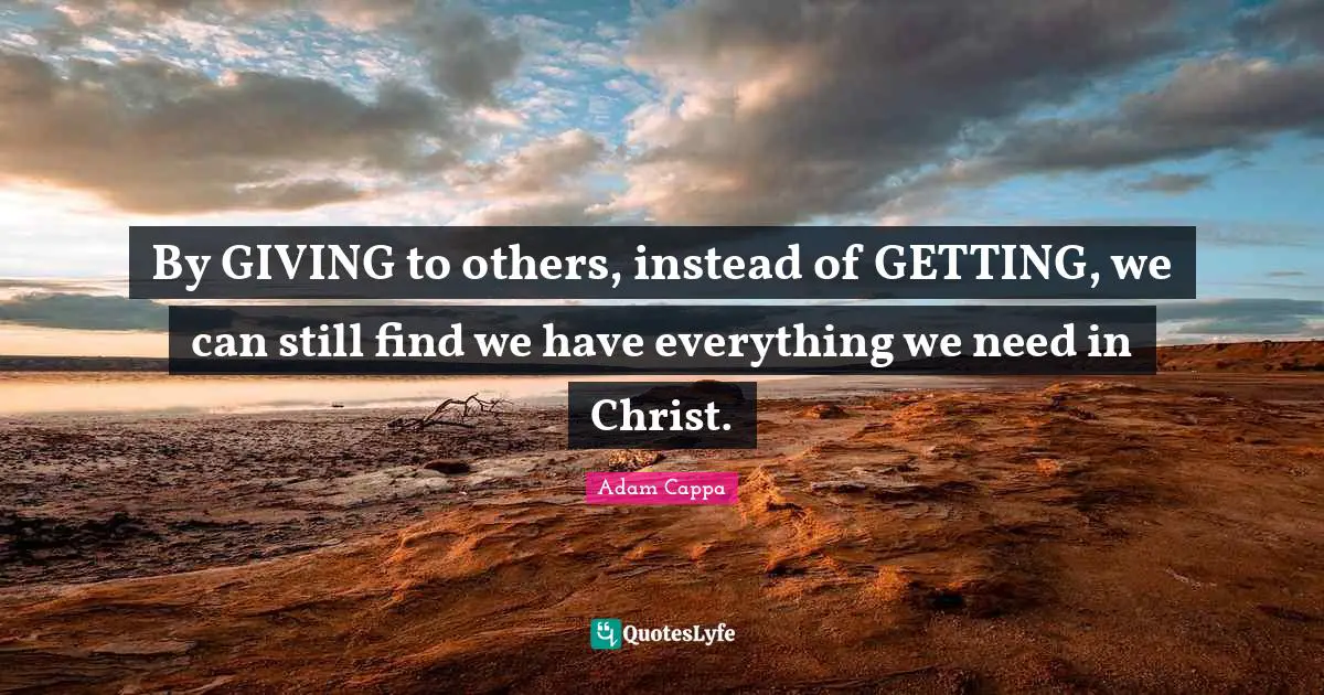 Giving To Others Quotes: "By GIVING to others, instead of GETTING, we can still find we have everything we need in Christ."