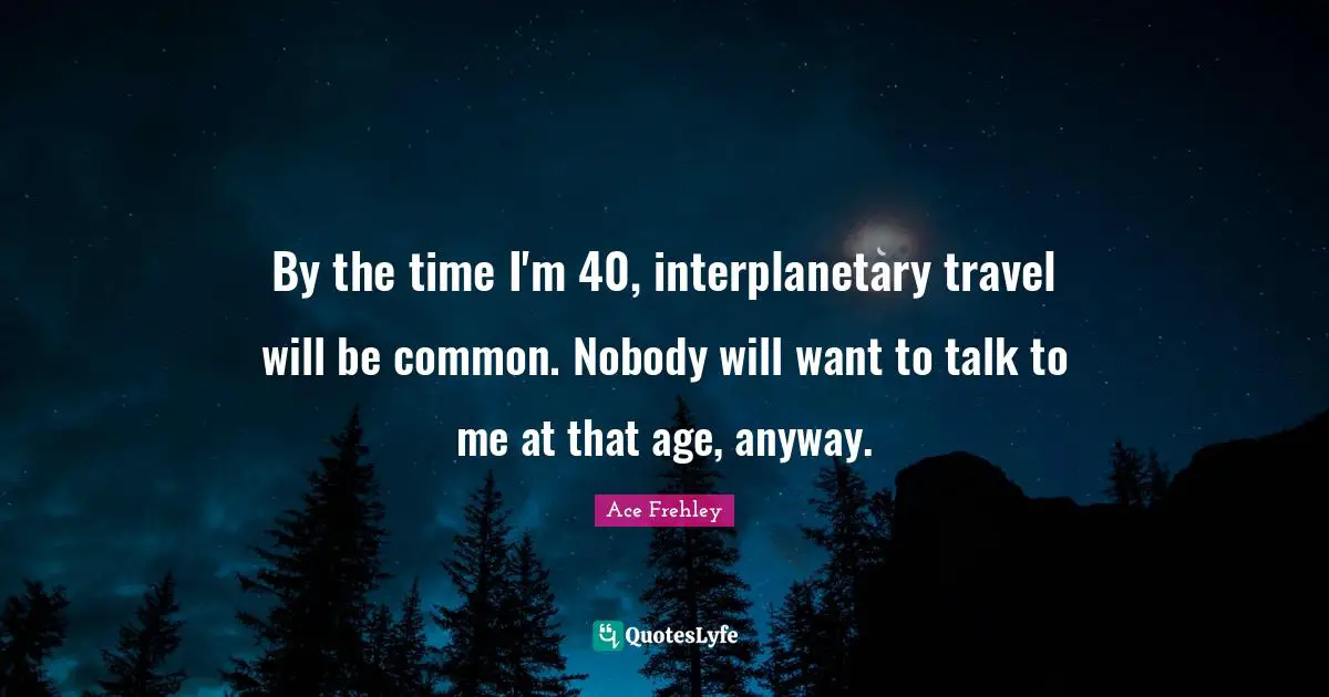 Time Travel Quotes: "By the time I'm 40, interplanetary travel will be common. Nobody will want to talk to me at that age, anyway."