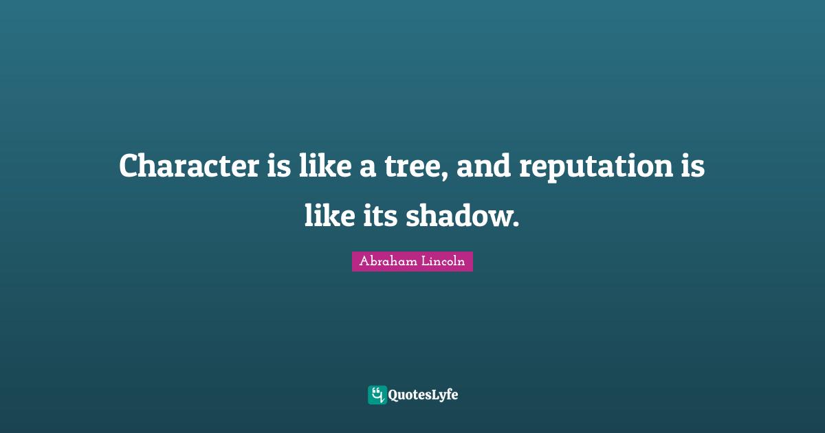 Character is like a tree, and reputation is like its shadow.