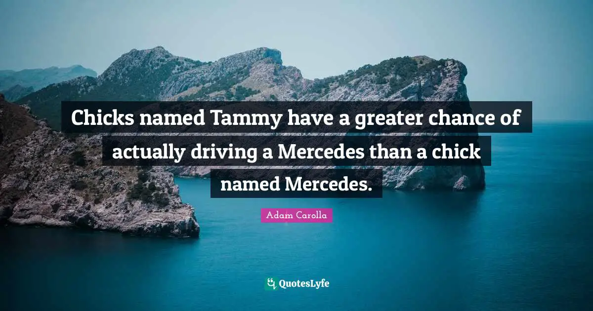Chicks named Tammy have a greater chance of actually driving a Mercedes than a chick named Mercedes.