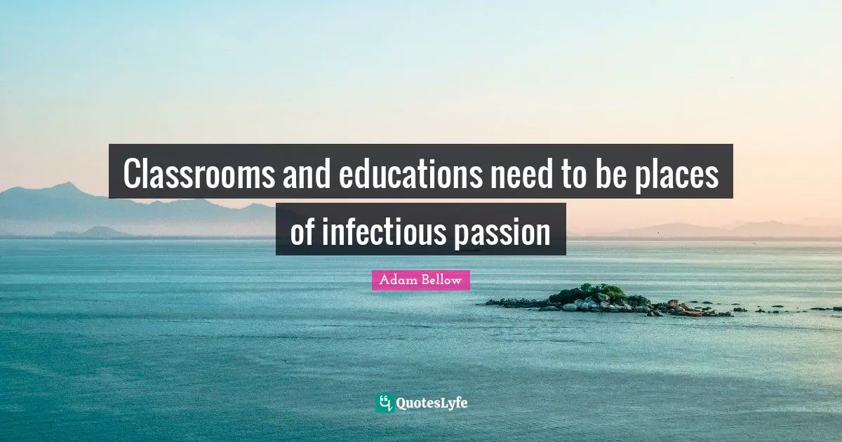 Classrooms and educations need to be places of infectious passion