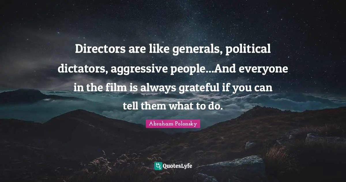 Directors are like generals, political dictators, aggressive people...And everyone in the film is always grateful if you can tell them what to do.