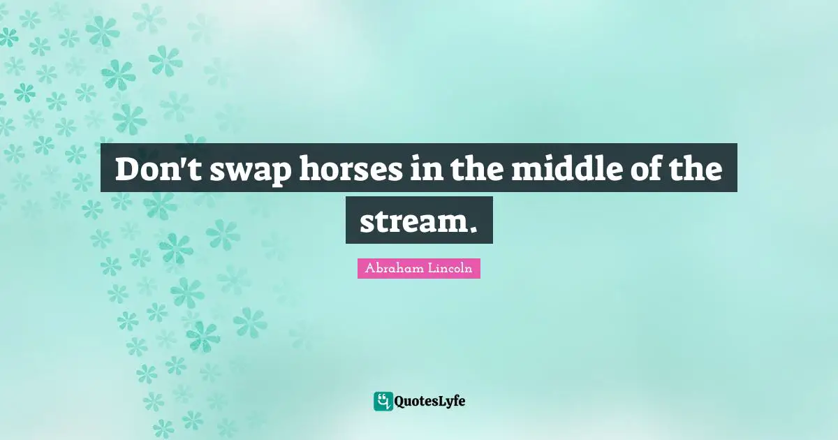 Don't swap horses in the middle of the stream.