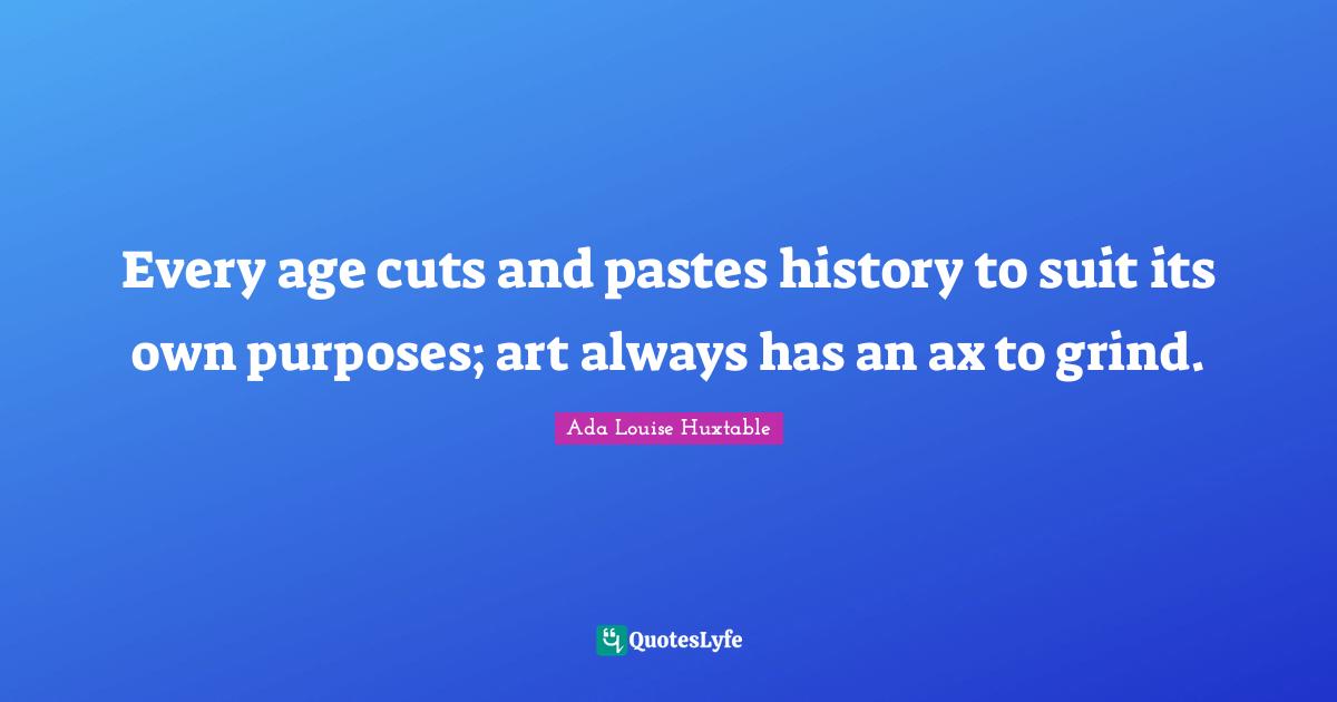 Grind Quotes: "Every age cuts and pastes history to suit its own purposes; art always has an ax to grind."
