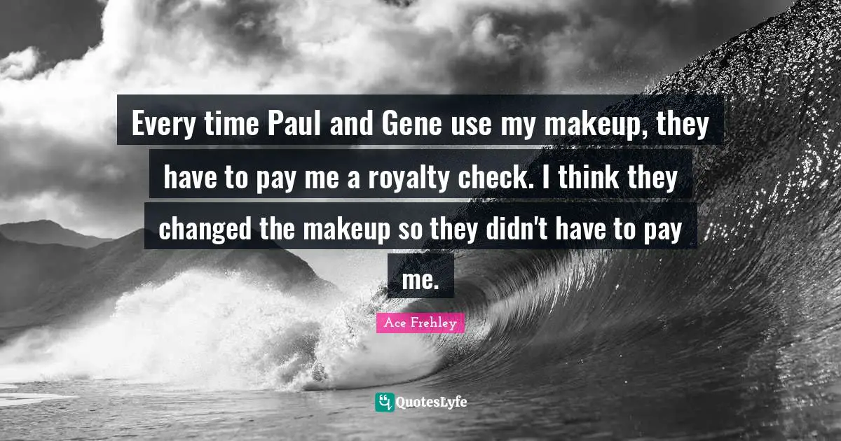 Every time Paul and Gene use my makeup, they have to pay me a royalty check. I think they changed the makeup so they didn't have to pay me.