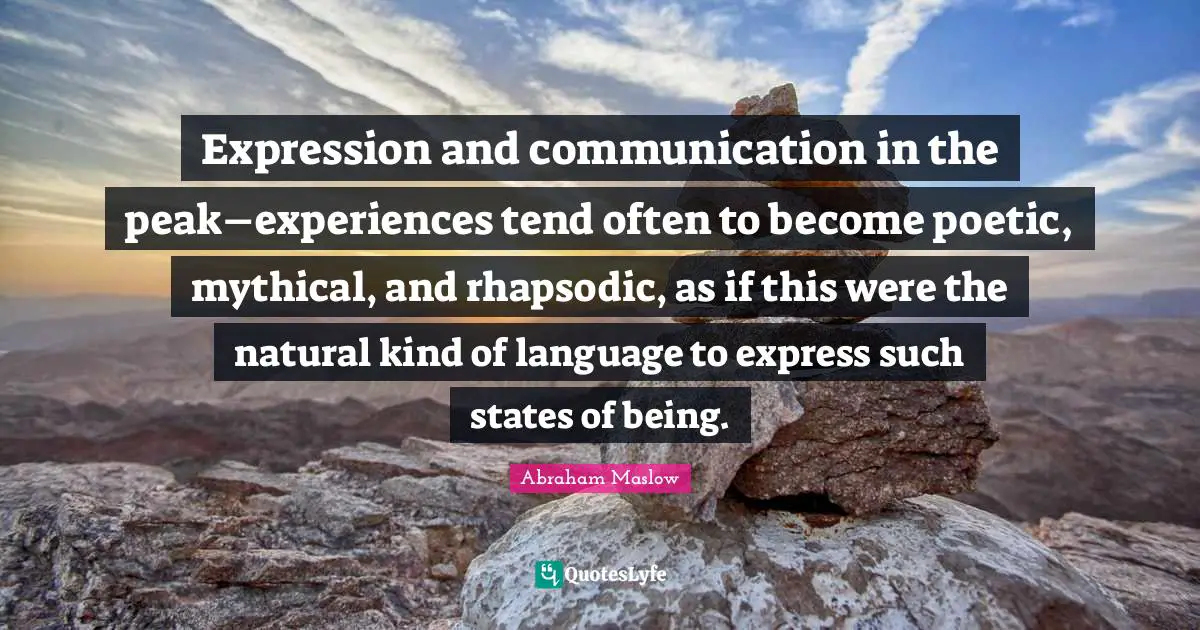 Expression and communication in the peak–experiences tend often to become poetic, mythical, and rhapsodic, as if this were the natural kind of language to express such states of being.