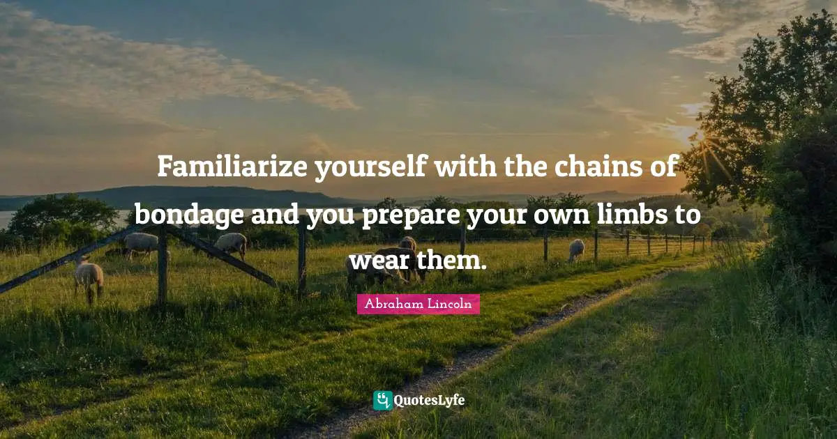 Familiarize yourself with the chains of bondage and you prepare your own limbs to wear them.