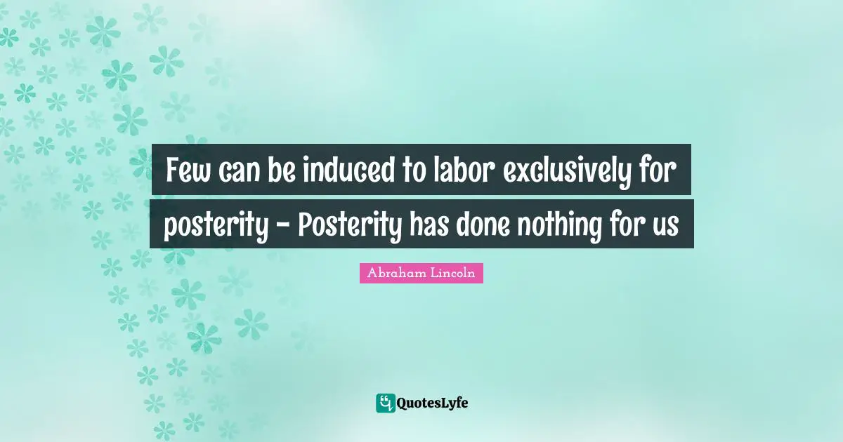 Few can be induced to labor exclusively for posterity - Posterity has done nothing for us