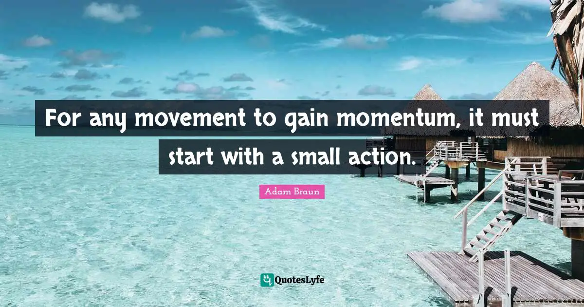 Momentum Quotes: "For any movement to gain momentum, it must start with a small action."