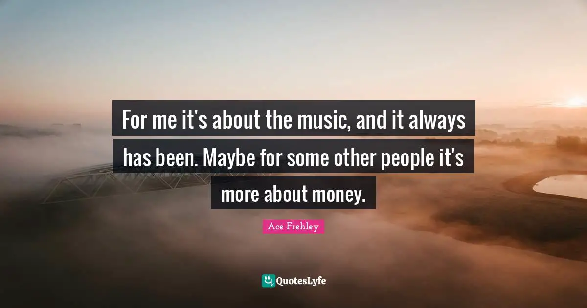 For me it's about the music, and it always has been. Maybe for some other people it's more about money.