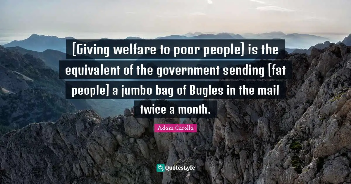 [Giving welfare to poor people] is the equivalent of the government sending [fat people] a jumbo bag of Bugles in the mail twice a month.