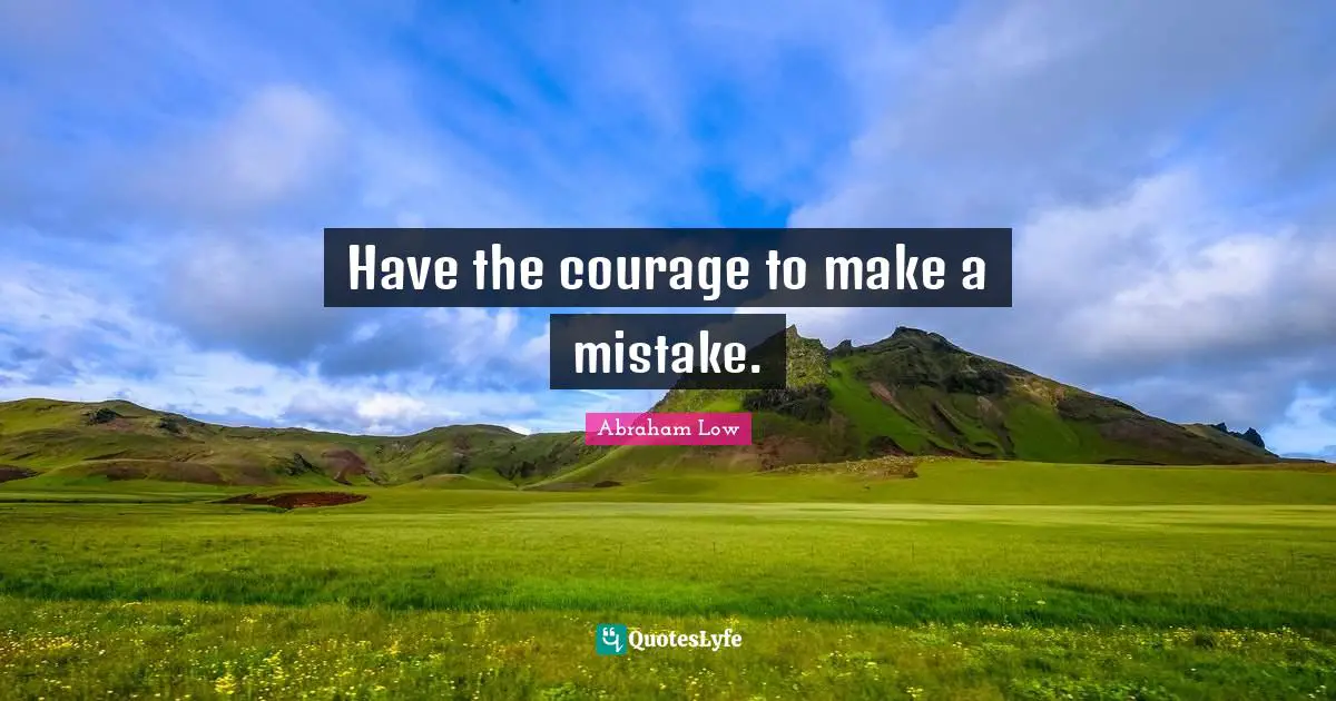 Abraham Low Quotes: "Have the courage to make a mistake."
