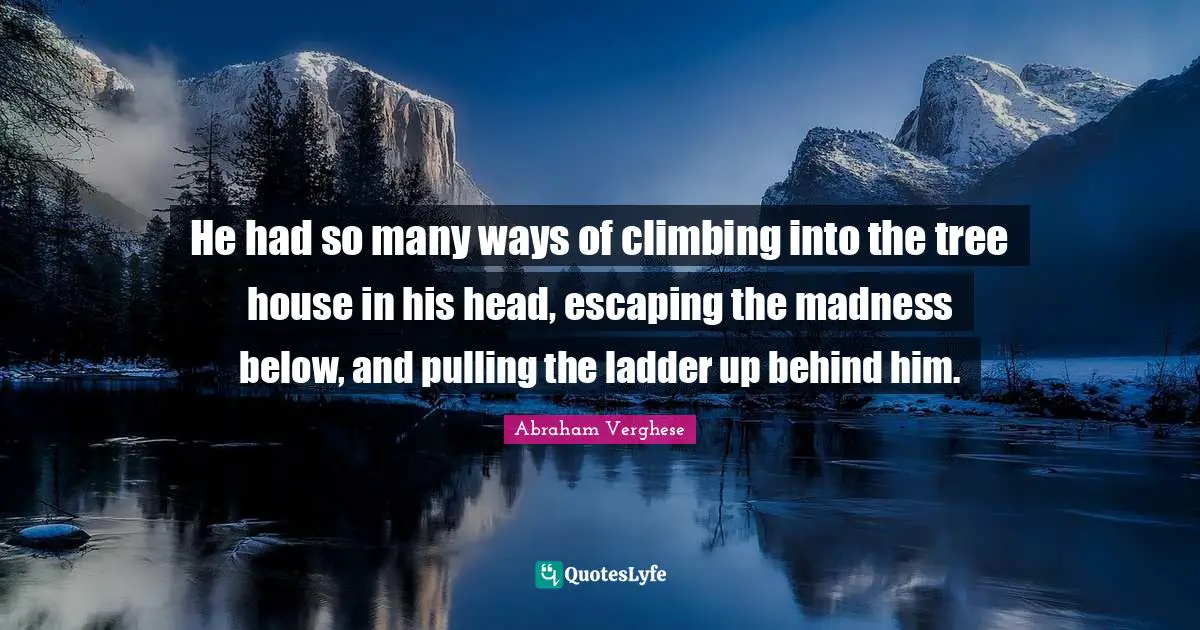 Abraham Verghese Quotes: "He had so many ways of climbing into the tree house in his head, escaping the madness below, and pulling the ladder up behind him."