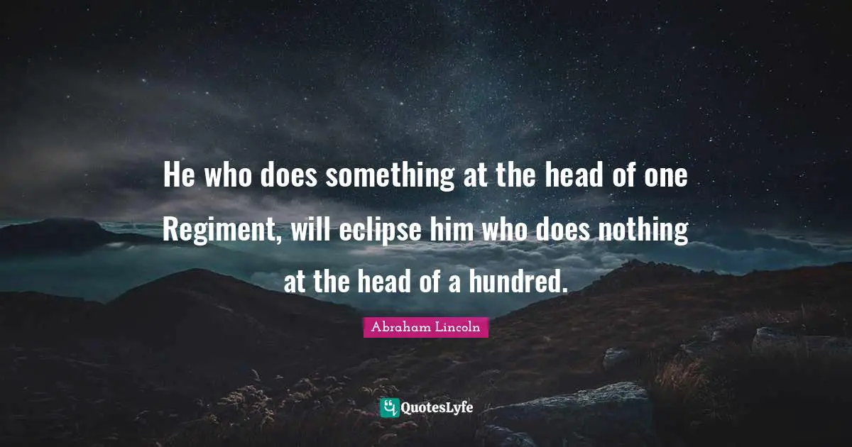 He who does something at the head of one Regiment, will eclipse him who does nothing at the head of a hundred.