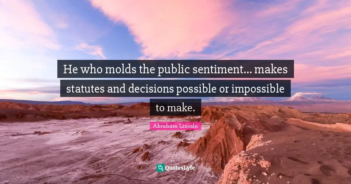 He who molds the public sentiment... makes statutes and decisions possible or impossible to make.
