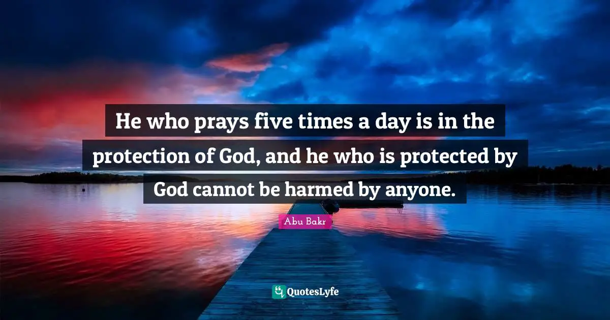 He who prays five times a day is in the protection of God, and he who is protected by God cannot be harmed by anyone.