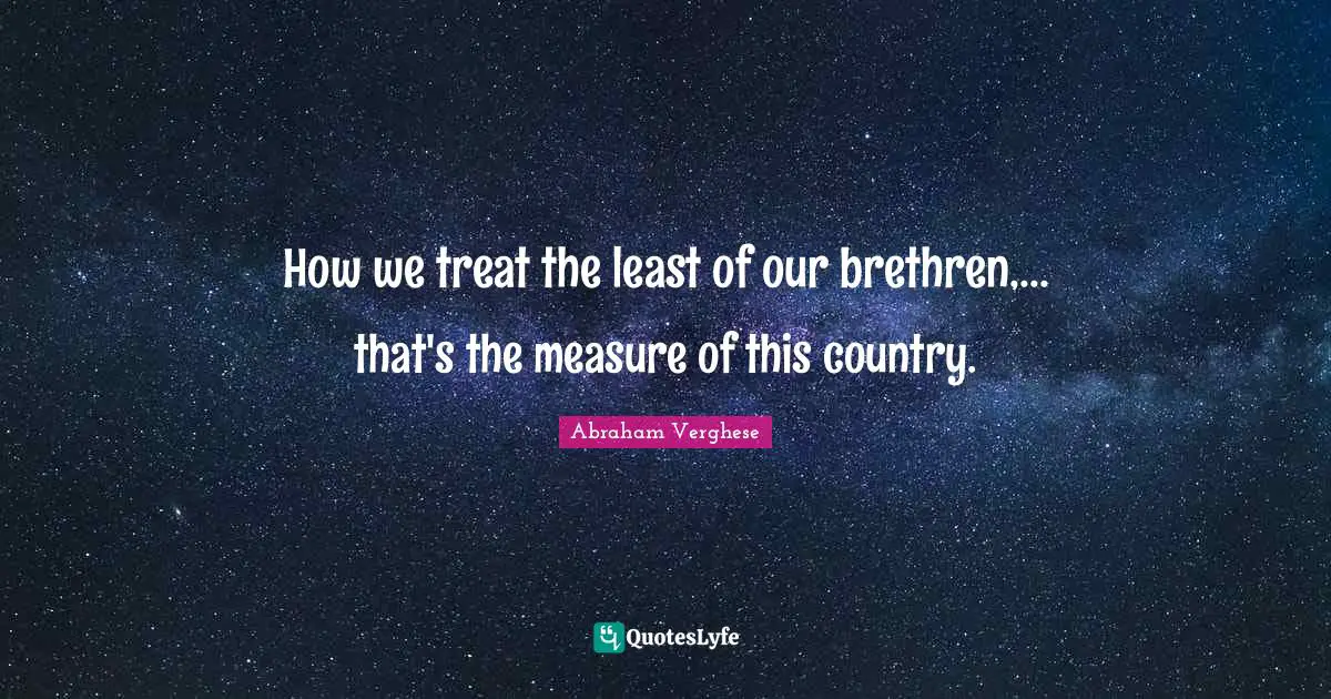 Abraham Verghese Quotes: "How we treat the least of our brethren,... that's the measure of this country."