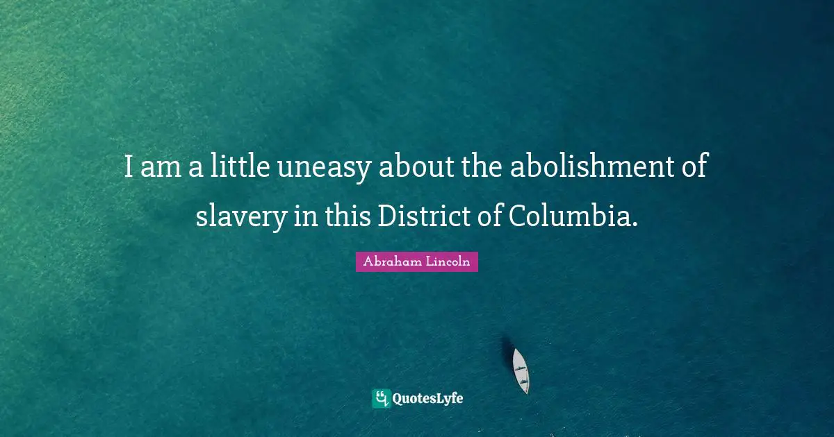 I am a little uneasy about the abolishment of slavery in this District of Columbia.