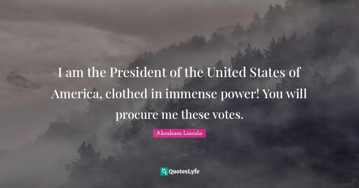 I am the President of the United States of America, clothed in immense power! You will procure me these votes.