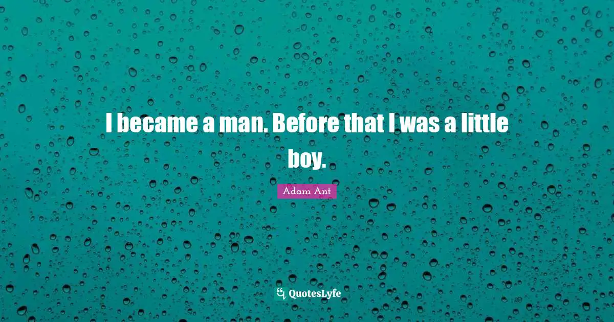 I became a man. Before that I was a little boy.