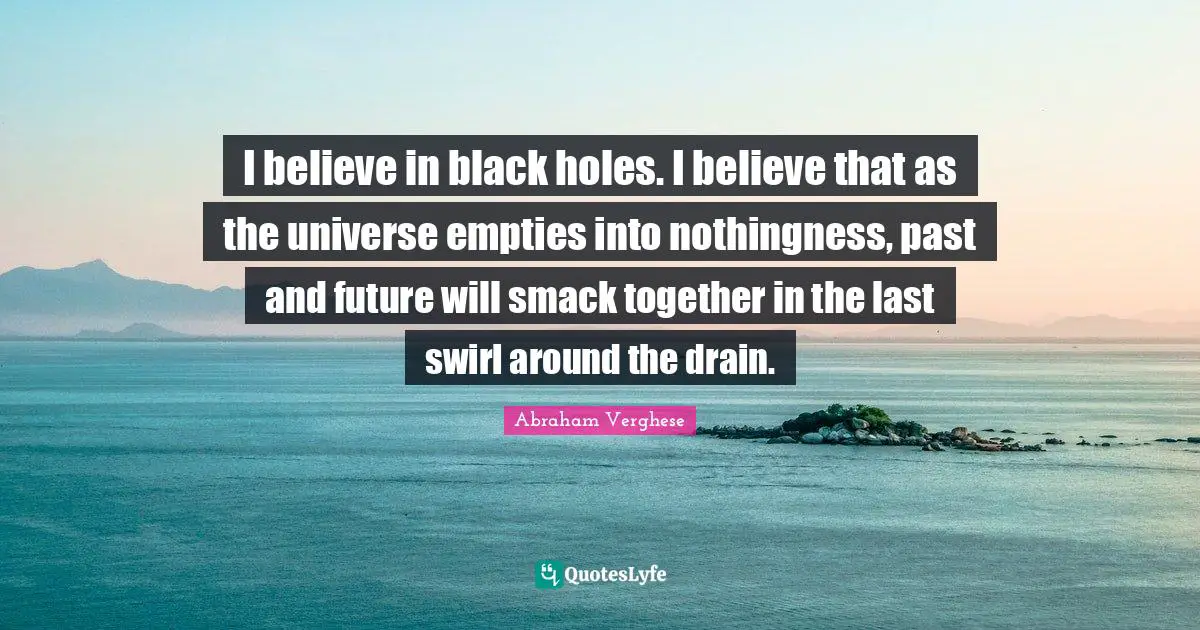 Smack Quotes: "I believe in black holes. I believe that as the universe empties into nothingness, past and future will smack together in the last swirl around the drain."