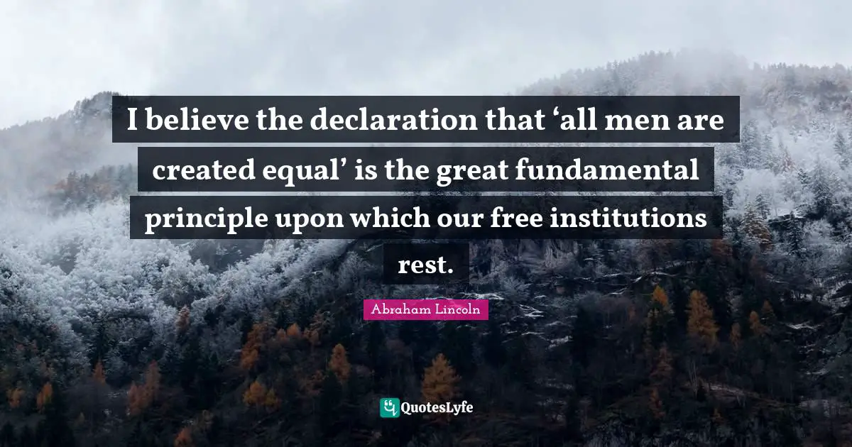 I believe the declaration that ‘all men are created equal’ is the great fundamental principle upon which our free institutions rest.