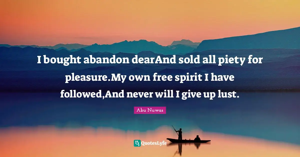 Free Spirit Quotes: "I bought abandon dearAnd sold all piety for pleasure.My own free spirit I have followed,And never will I give up lust."