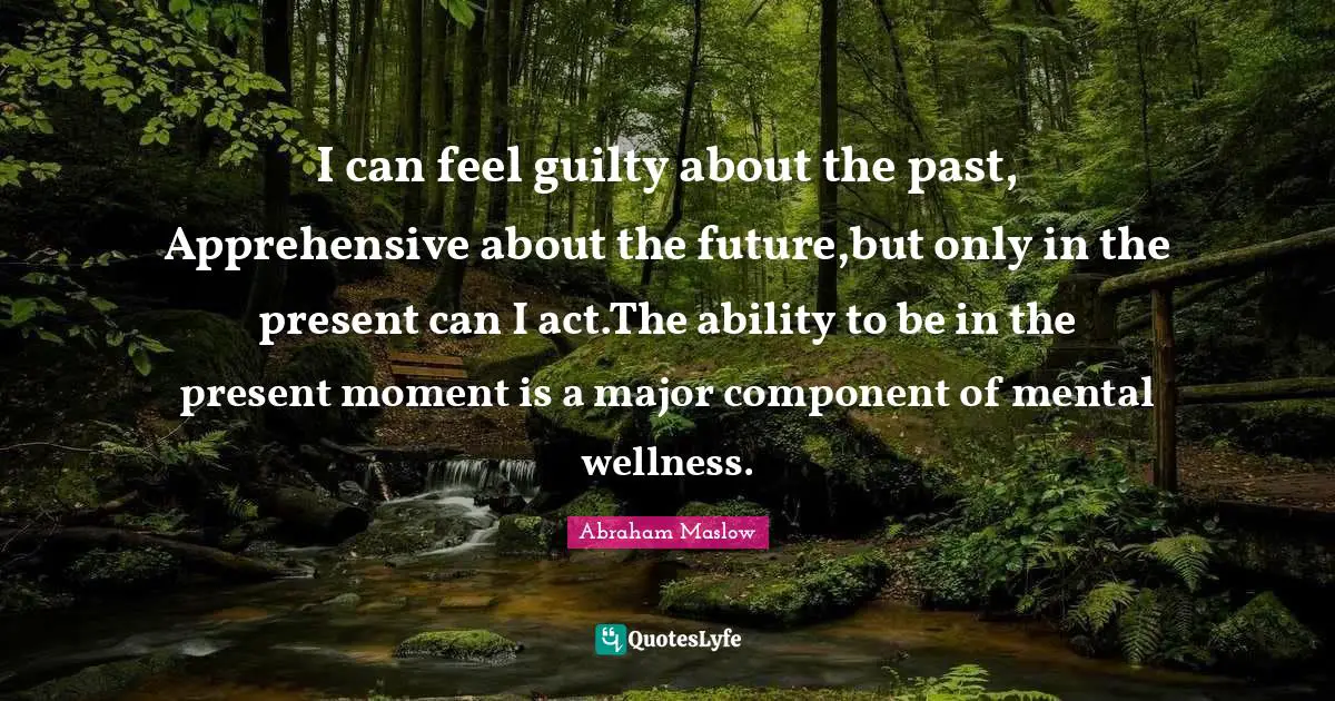Leadership Quotes: "I can feel guilty about the past, Apprehensive about the future,but only in the present can I act.The ability to be in the present moment is a major component of mental wellness."