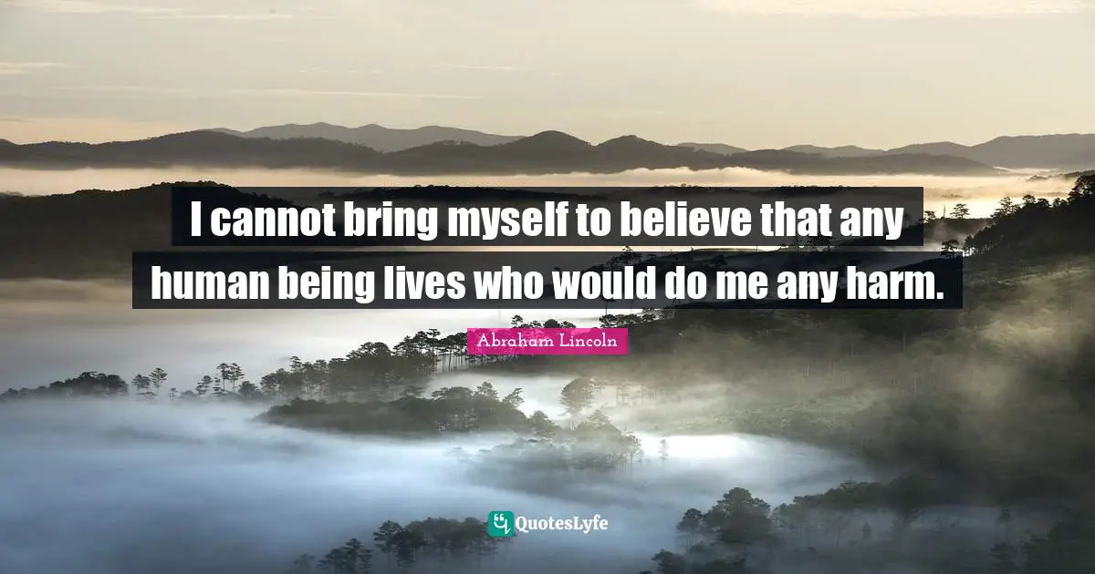 I cannot bring myself to believe that any human being lives who would do me any harm.