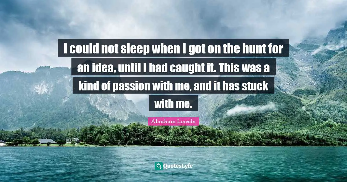 I could not sleep when I got on the hunt for an idea, until I had caught it. This was a kind of passion with me, and it has stuck with me.